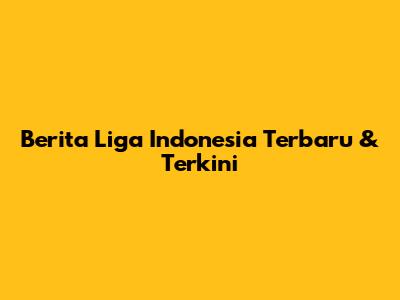 Berita Liga Indonesia Terbaru & Terkini