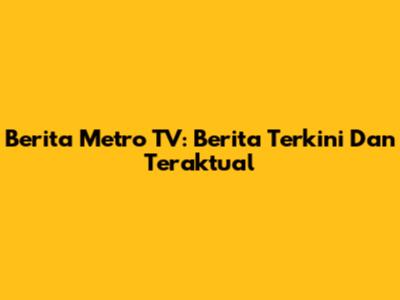 Berita Metro TV: Berita Terkini Dan Teraktual