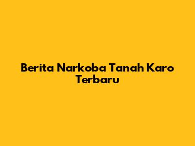 Berita Narkoba Tanah Karo Terbaru