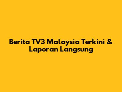 Berita TV3 Malaysia Terkini & Laporan Langsung