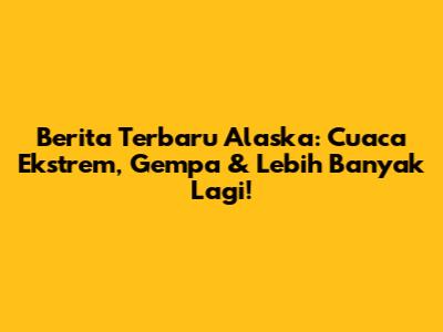 Berita Terbaru Alaska: Cuaca Ekstrem, Gempa & Lebih Banyak Lagi!