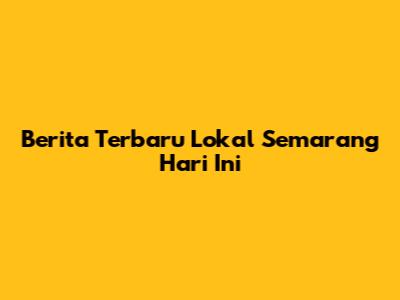 Berita Terbaru Lokal Semarang Hari Ini