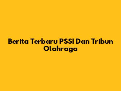 Berita Terbaru PSSI Dan Tribun Olahraga
