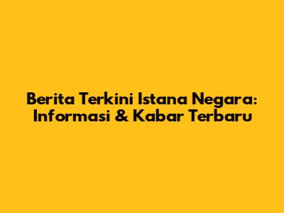 Berita Terkini Istana Negara: Informasi & Kabar Terbaru
