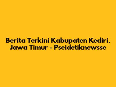 Berita Terkini Kabupaten Kediri, Jawa Timur - Pseidetiknewsse