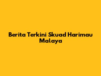 Berita Terkini Skuad Harimau Malaya