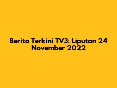 Berita Terkini TV3: Liputan 24 November 2022