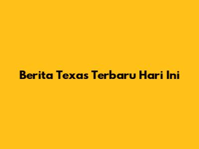 Berita Texas Terbaru Hari Ini