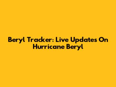 Beryl Tracker: Live Updates On Hurricane Beryl