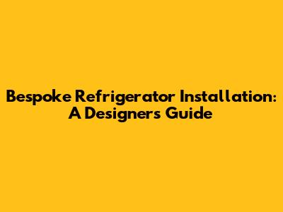 Bespoke Refrigerator Installation: A Designer's Guide