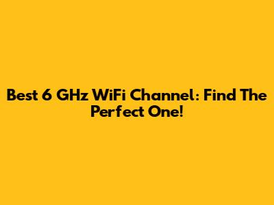 Best 6 GHz WiFi Channel: Find The Perfect One!