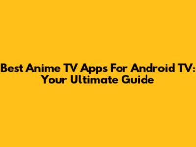 Best Anime TV Apps For Android TV: Your Ultimate Guide
