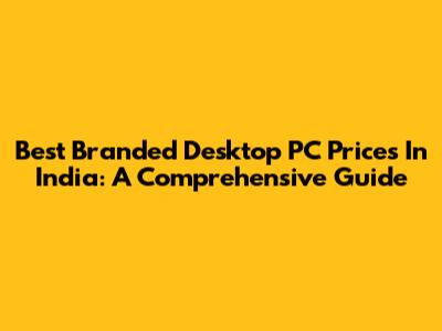Best Branded Desktop PC Prices In India: A Comprehensive Guide