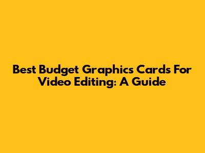 Best Budget Graphics Cards For Video Editing: A Guide