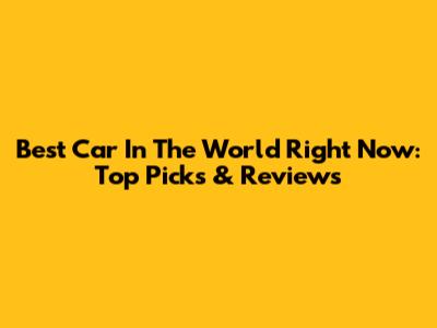 Best Car In The World Right Now: Top Picks & Reviews