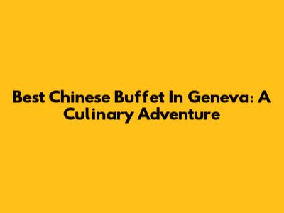 Best Chinese Buffet In Geneva: A Culinary Adventure