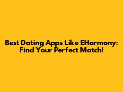 Best Dating Apps Like EHarmony: Find Your Perfect Match!