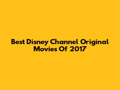 Best Disney Channel Original Movies Of 2017