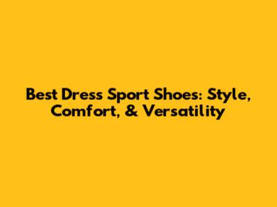 Best Dress Sport Shoes: Style, Comfort, & Versatility