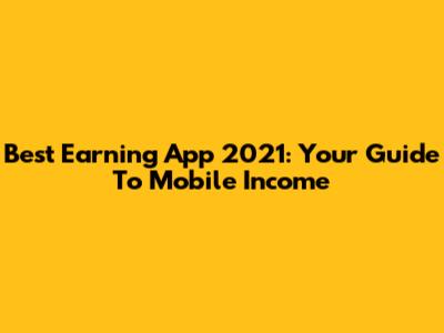 Best Earning App 2021: Your Guide To Mobile Income