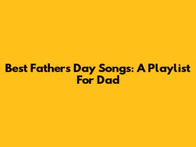 Best Father's Day Songs: A Playlist For Dad