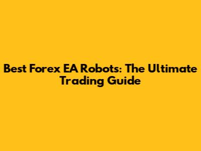 Best Forex EA Robots: The Ultimate Trading Guide