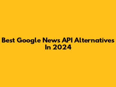 Best Google News API Alternatives In 2024