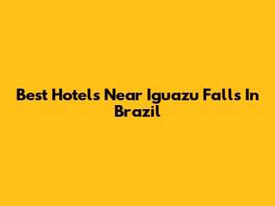 Best Hotels Near Iguazu Falls In Brazil