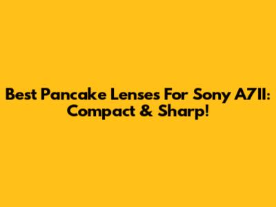 Best Pancake Lenses For Sony A7II: Compact & Sharp!