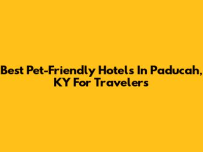 Best Pet-Friendly Hotels In Paducah, KY For Travelers