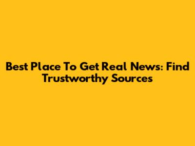 Best Place To Get Real News: Find Trustworthy Sources