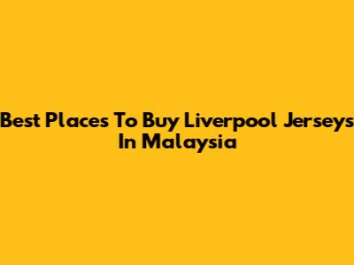 Best Places To Buy Liverpool Jerseys In Malaysia