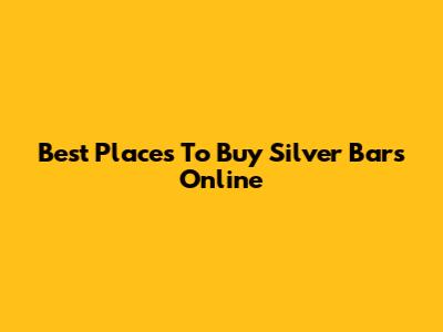 Best Places To Buy Silver Bars Online