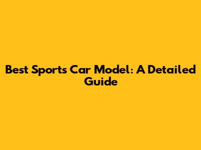 Best Sports Car Model: A Detailed Guide