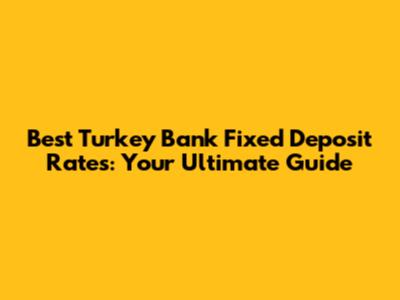 Best Turkey Bank Fixed Deposit Rates: Your Ultimate Guide