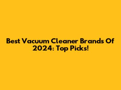 Best Vacuum Cleaner Brands Of 2024: Top Picks!