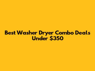 Best Washer Dryer Combo Deals Under $350