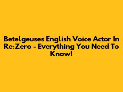 Betelgeuse's English Voice Actor In Re:Zero - Everything You Need To Know!