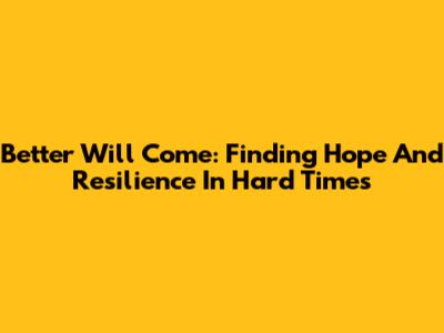 Better Will Come: Finding Hope And Resilience In Hard Times