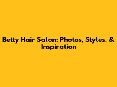 Betty Hair Salon: Photos, Styles, & Inspiration