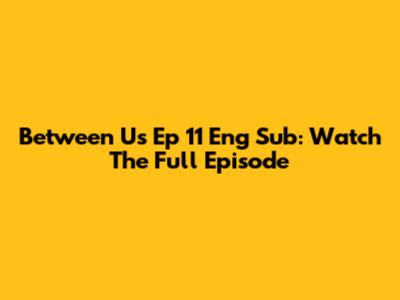 Between Us Ep 11 Eng Sub: Watch The Full Episode