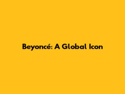Beyoncé: A Global Icon