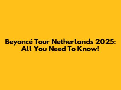 Beyoncé Tour Netherlands 2025: All You Need To Know!