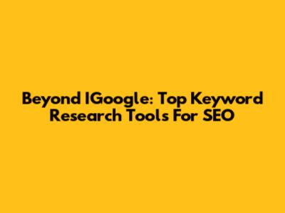 Beyond IGoogle: Top Keyword Research Tools For SEO