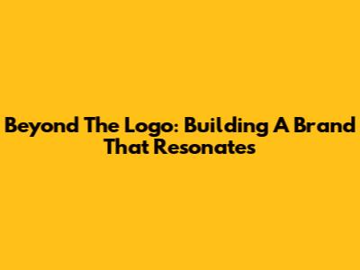 Beyond The Logo: Building A Brand That Resonates