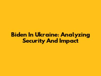 Biden In Ukraine: Analyzing Security And Impact