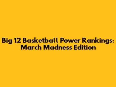 Big 12 Basketball Power Rankings: March Madness Edition