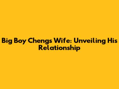 Big Boy Cheng's Wife: Unveiling His Relationship