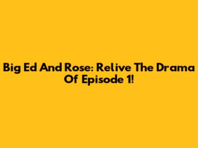 Big Ed And Rose: Relive The Drama Of Episode 1!