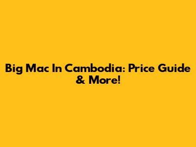 Big Mac In Cambodia: Price Guide & More!